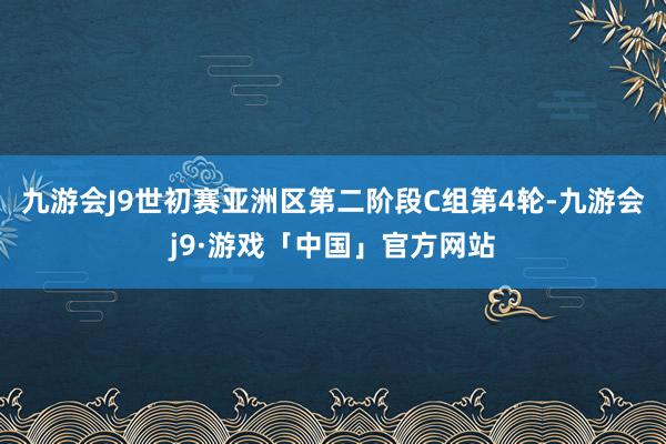 九游会J9世初赛亚洲区第二阶段C组第4轮-九游会j9·游戏「中国」官方网站