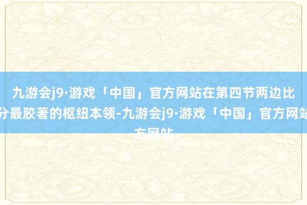 九游会j9·游戏「中国」官方网站在第四节两边比分最胶著的枢纽本领-九游会j9·游戏「中国」官方网站