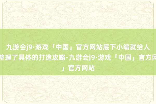 九游会j9·游戏「中国」官方网站底下小编就给人人整理了具体的打造攻略-九游会j9·游戏「中国」官方网站