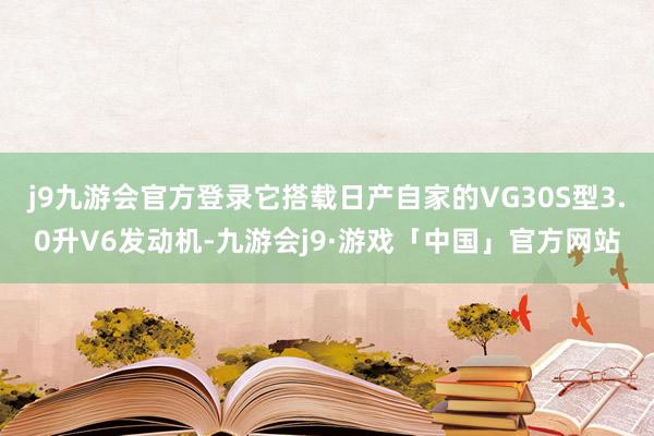 j9九游会官方登录它搭载日产自家的VG30S型3.0升V6发动机-九游会j9·游戏「中国」官方网站