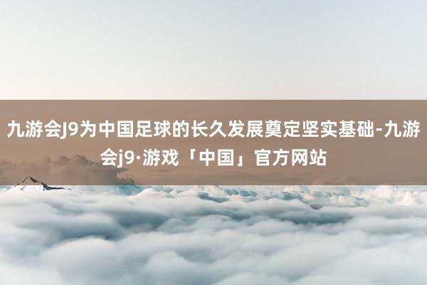 九游会J9为中国足球的长久发展奠定坚实基础-九游会j9·游戏「中国」官方网站