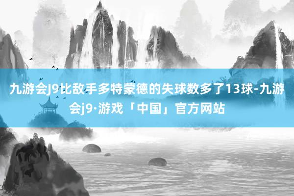 九游会J9比敌手多特蒙德的失球数多了13球-九游会j9·游戏「中国」官方网站