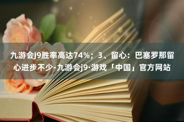 九游会J9胜率高达74%；　　3、留心：巴塞罗那留心进步不少-九游会j9·游戏「中国」官方网站