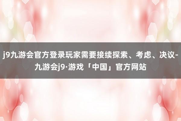 j9九游会官方登录玩家需要接续探索、考虑、决议-九游会j9·游戏「中国」官方网站