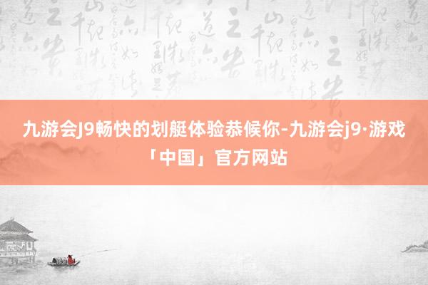 九游会J9畅快的划艇体验恭候你-九游会j9·游戏「中国」官方网站