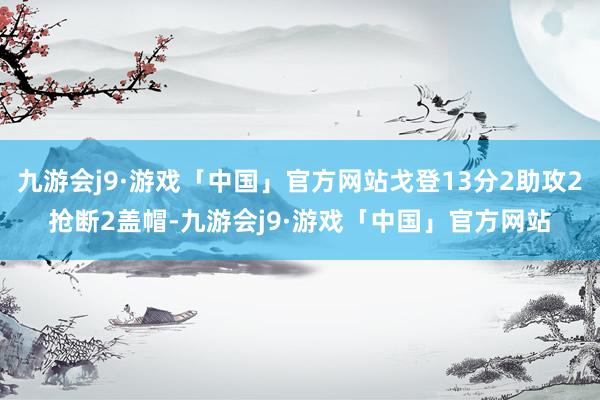 九游会j9·游戏「中国」官方网站戈登13分2助攻2抢断2盖帽-九游会j9·游戏「中国」官方网站