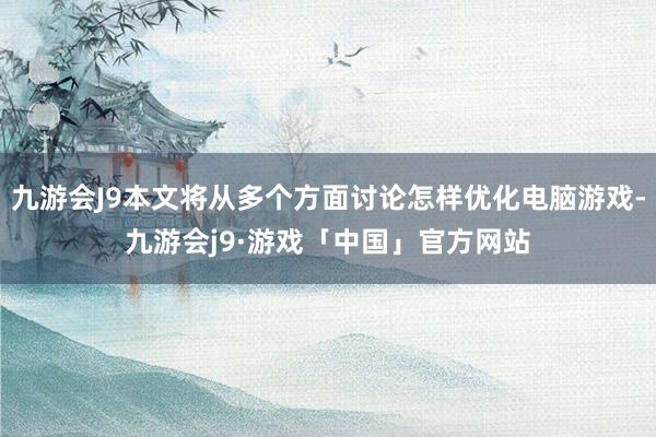 九游会J9本文将从多个方面讨论怎样优化电脑游戏-九游会j9·游戏「中国」官方网站