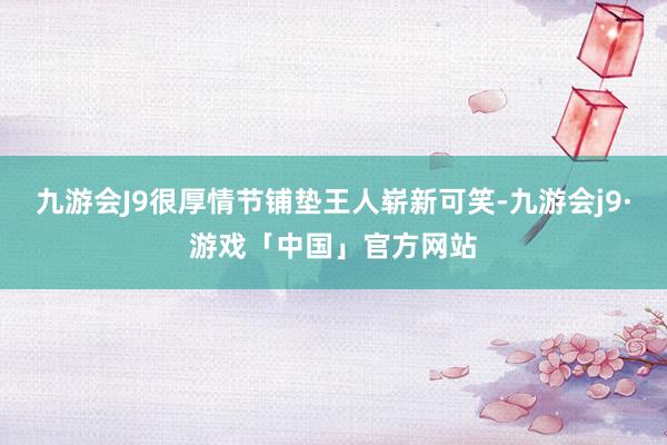 九游会J9很厚情节铺垫王人崭新可笑-九游会j9·游戏「中国」官方网站