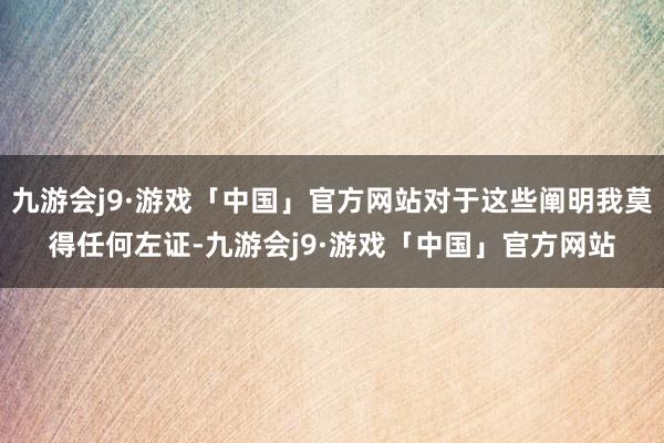 九游会j9·游戏「中国」官方网站对于这些阐明我莫得任何左证-九游会j9·游戏「中国」官方网站