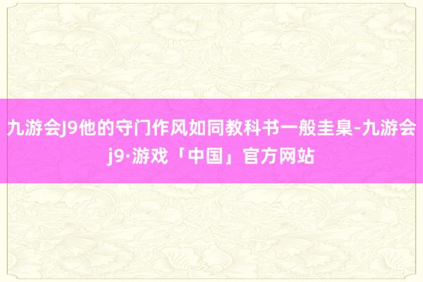 九游会J9他的守门作风如同教科书一般圭臬-九游会j9·游戏「中国」官方网站