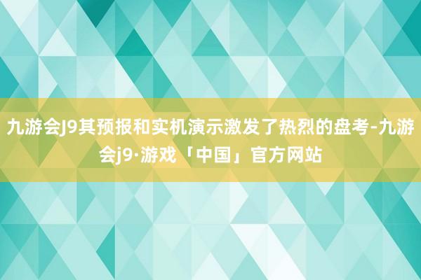 九游会J9其预报和实机演示激发了热烈的盘考-九游会j9·游戏「中国」官方网站