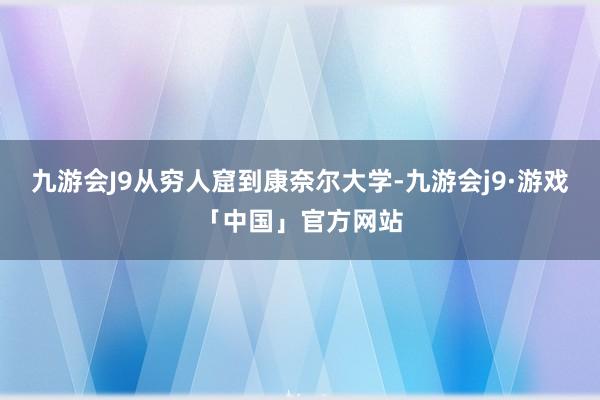 九游会J9从穷人窟到康奈尔大学-九游会j9·游戏「中国」官方网站