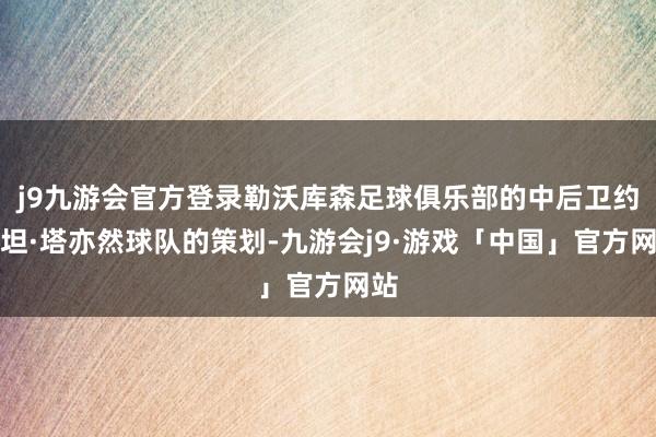 j9九游会官方登录勒沃库森足球俱乐部的中后卫约纳坦·塔亦然球队的策划-九游会j9·游戏「中国」官方网站