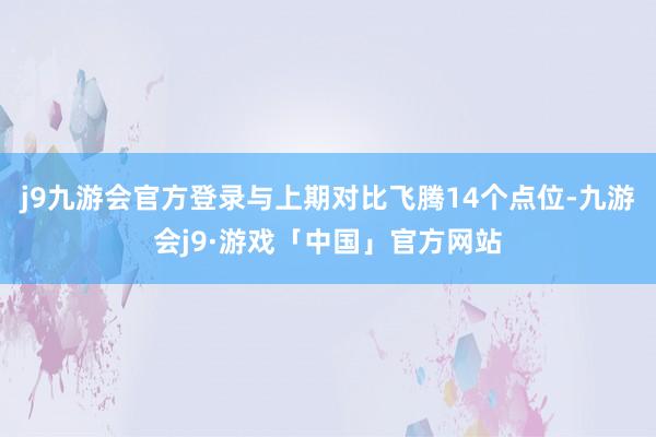 j9九游会官方登录与上期对比飞腾14个点位-九游会j9·游戏「中国」官方网站