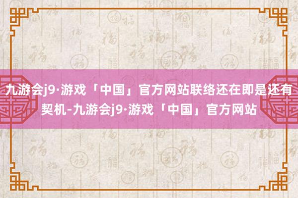 九游会j9·游戏「中国」官方网站联络还在即是还有契机-九游会j9·游戏「中国」官方网站