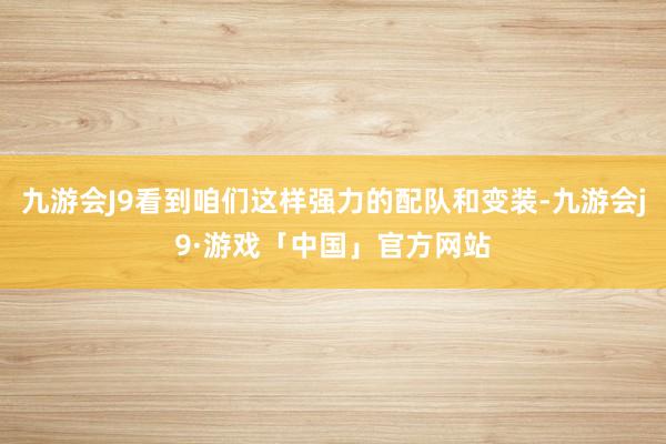 九游会J9看到咱们这样强力的配队和变装-九游会j9·游戏「中国」官方网站