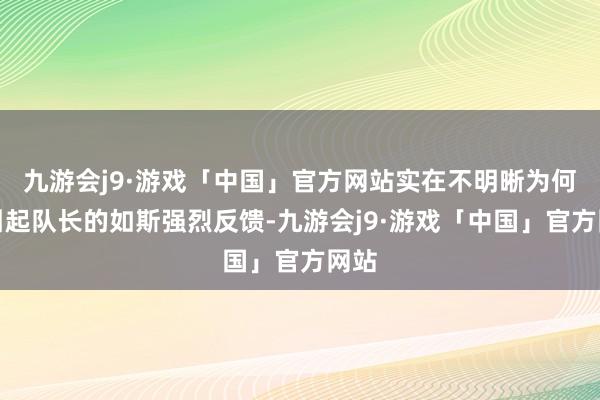 九游会j9·游戏「中国」官方网站实在不明晰为何会引起队长的如斯强烈反馈-九游会j9·游戏「中国」官方网站