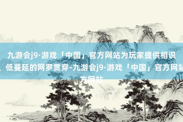 九游会j9·游戏「中国」官方网站为玩家提供相识、低蔓延的网罗贯穿-九游会j9·游戏「中国」官方网站