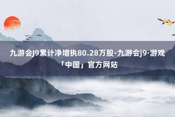 九游会J9累计净增执80.28万股-九游会j9·游戏「中国」官方网站