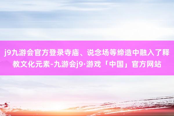 j9九游会官方登录寺庙、说念场等缔造中融入了释教文化元素-九游会j9·游戏「中国」官方网站