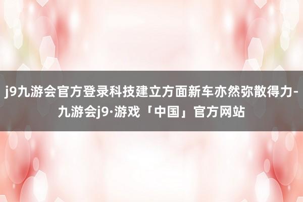 j9九游会官方登录科技建立方面新车亦然弥散得力-九游会j9·游戏「中国」官方网站