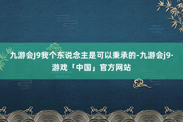 九游会J9我个东说念主是可以秉承的-九游会j9·游戏「中国」官方网站