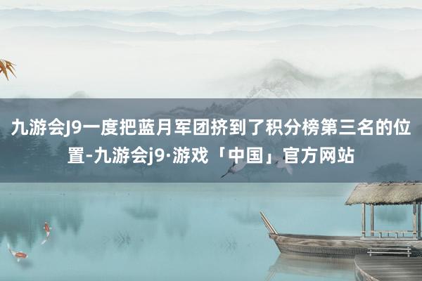 九游会J9一度把蓝月军团挤到了积分榜第三名的位置-九游会j9·游戏「中国」官方网站