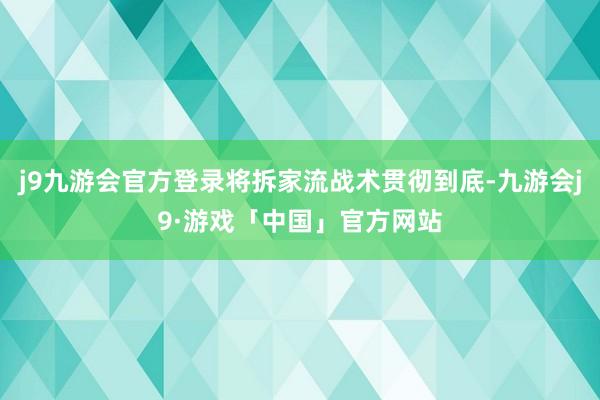 j9九游会官方登录将拆家流战术贯彻到底-九游会j9·游戏「中国」官方网站