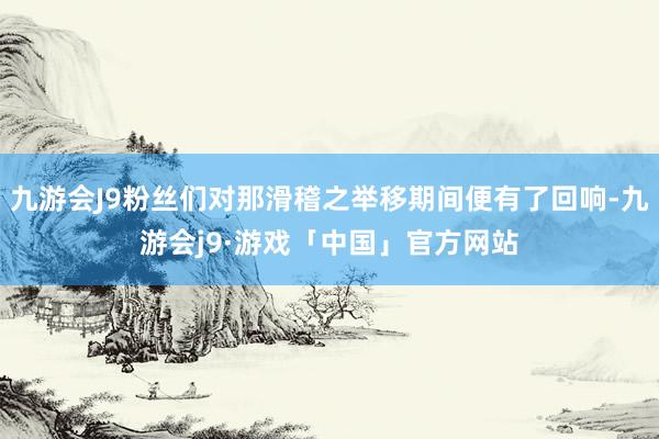 九游会J9粉丝们对那滑稽之举移期间便有了回响-九游会j9·游戏「中国」官方网站