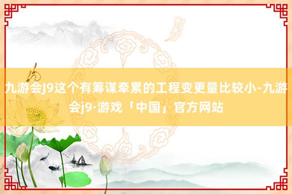 九游会J9这个有筹谋牵累的工程变更量比较小-九游会j9·游戏「中国」官方网站