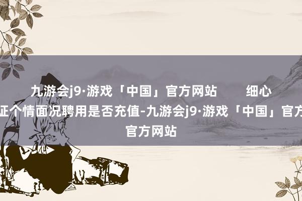 九游会j9·游戏「中国」官方网站        细心：左证个情面况聘用是否充值-九游会j9·游戏「中国」官方网站