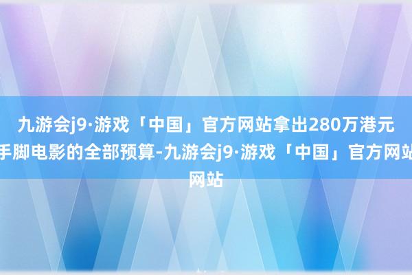 九游会j9·游戏「中国」官方网站拿出280万港元手脚电影的全部预算-九游会j9·游戏「中国」官方网站