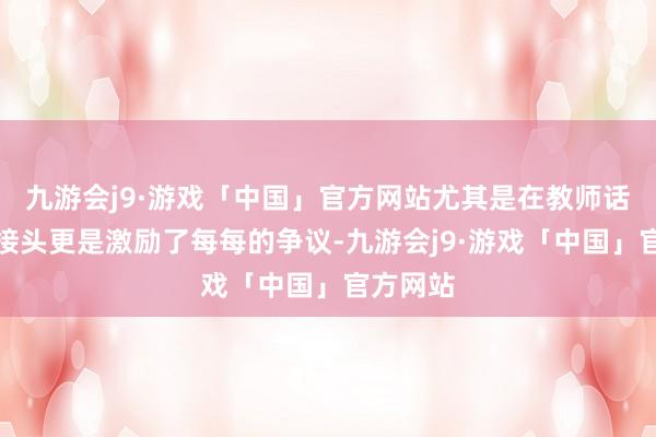 九游会j9·游戏「中国」官方网站尤其是在教师话题上的接头更是激励了每每的争议-九游会j9·游戏「中国」官方网站