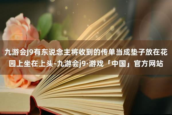 九游会J9有东说念主将收到的传单当成垫子放在花园上坐在上头-九游会j9·游戏「中国」官方网站