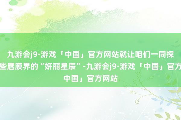 九游会j9·游戏「中国」官方网站就让咱们一同探寻那些唇膜界的“妍丽星辰”-九游会j9·游戏「中国」官方网站