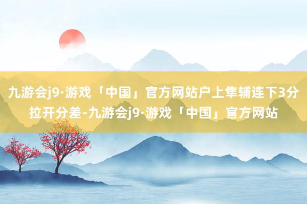 九游会j9·游戏「中国」官方网站户上隼辅连下3分拉开分差-九游会j9·游戏「中国」官方网站