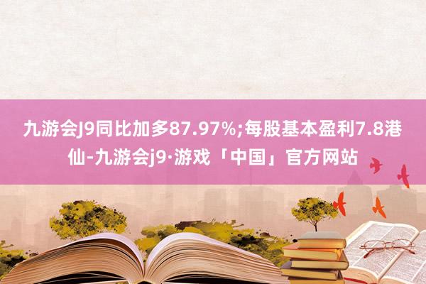 九游会J9同比加多87.97%;每股基本盈利7.8港仙-九游会j9·游戏「中国」官方网站