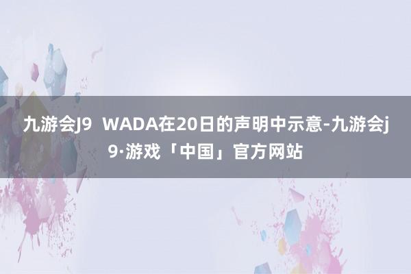 九游会J9  WADA在20日的声明中示意-九游会j9·游戏「中国」官方网站