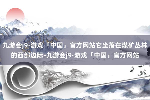 九游会j9·游戏「中国」官方网站它坐落在煤矿丛林的西部边际-九游会j9·游戏「中国」官方网站