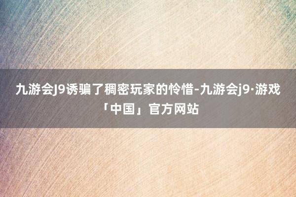 九游会J9诱骗了稠密玩家的怜惜-九游会j9·游戏「中国」官方网站