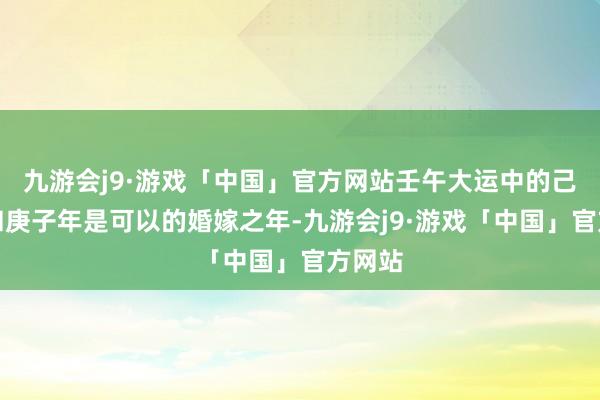 九游会j9·游戏「中国」官方网站壬午大运中的己亥年和庚子年是可以的婚嫁之年-九游会j9·游戏「中国」官方网站