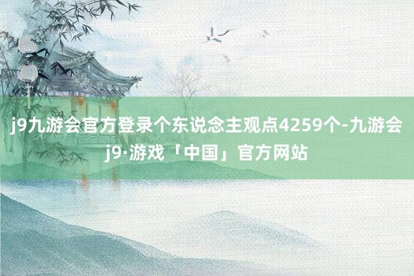 j9九游会官方登录个东说念主观点4259个-九游会j9·游戏「中国」官方网站