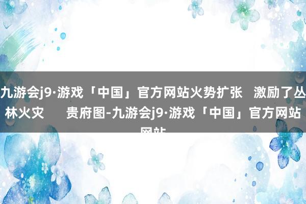 九游会j9·游戏「中国」官方网站火势扩张   激励了丛林火灾      贵府图-九游会j9·游戏「中国」官方网站