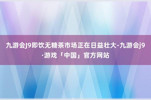 九游会J9即饮无糖茶市场正在日益壮大-九游会j9·游戏「中国」官方网站