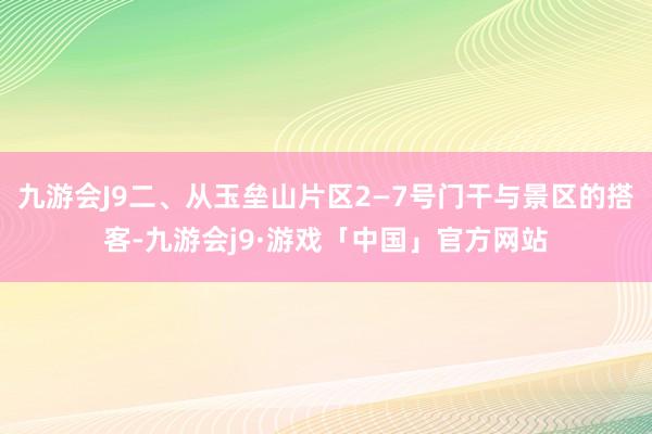 九游会J9二、从玉垒山片区2—7号门干与景区的搭客-九游会j9·游戏「中国」官方网站