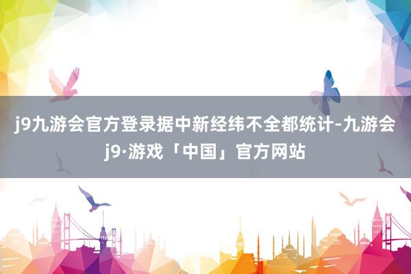 j9九游会官方登录　　据中新经纬不全都统计-九游会j9·游戏「中国」官方网站