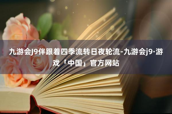 九游会J9伴跟着四季流转日夜轮流-九游会j9·游戏「中国」官方网站