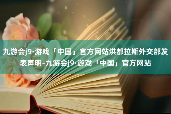 九游会j9·游戏「中国」官方网站洪都拉斯外交部发表声明-九游会j9·游戏「中国」官方网站