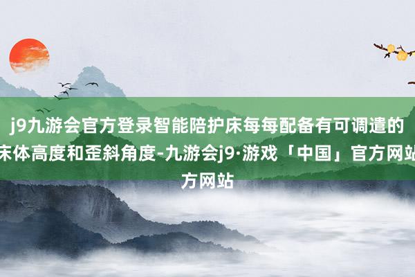 j9九游会官方登录智能陪护床每每配备有可调遣的床体高度和歪斜角度-九游会j9·游戏「中国」官方网站