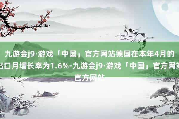 九游会j9·游戏「中国」官方网站德国在本年4月的出口月增长率为1.6%-九游会j9·游戏「中国」官方网站